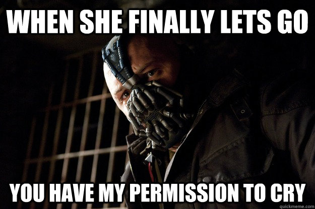When she finally lets go you have my permission to cry  Angry Bane