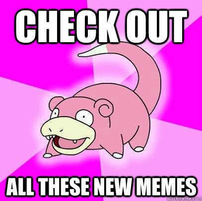 check out all these new memes - check out all these new memes  Slowpoke