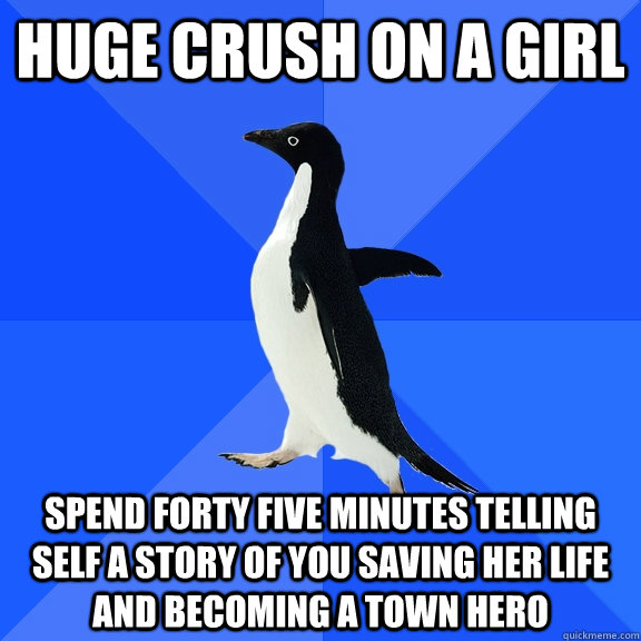 Huge crush on a girl spend forty five minutes telling self a story of you saving her life and becoming a town hero  Socially Awkward Penguin