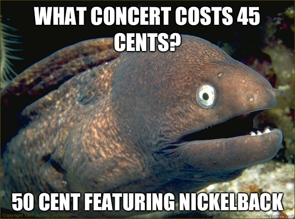 What concert costs 45 cents? 50 cent featuring nickelback  Bad Joke Eel