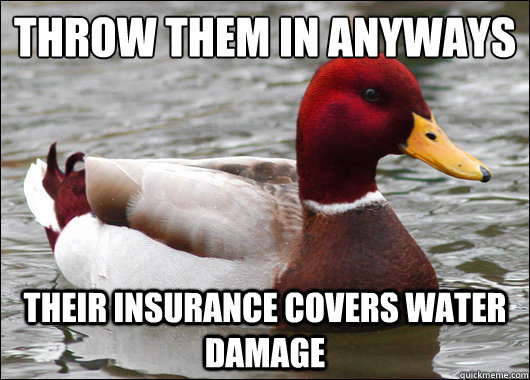 Throw them in anyways
 their insurance covers water damage  Malicious Advice Mallard