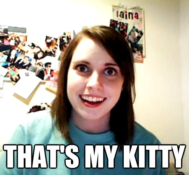  That's my kitty  Overly Attached Girlfriend
