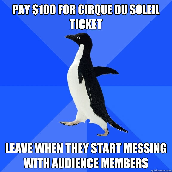 Pay $100 for cirque du soleil ticket leave when they start messing with audience members  Socially Awkward Penguin
