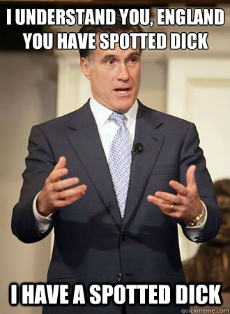 I understand you, England
You have spotted dick I have a spotted dick  Relatable Romney