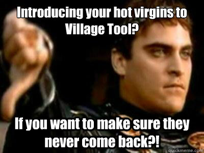 Introducing your hot virgins to Village Tool?

 If you want to make sure they never come back?!  Downvoting Roman
