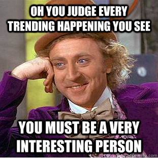 oh you judge every trending happening you see you must be a very interesting person  Condescending Wonka