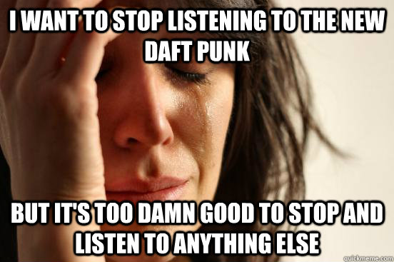 I want to stop listening to the new Daft punk  but it's too damn good to stop and listen to anything else  First World Problems