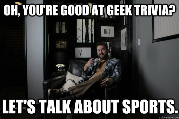 Oh, you're good at geek trivia? Let's talk about sports. - Oh, you're good at geek trivia? Let's talk about sports.  benevolent bro burnie