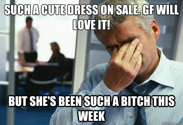 such a cute dress on sale. GF will love it! but she's been such a bitch this week - such a cute dress on sale. GF will love it! but she's been such a bitch this week  Male First World Problems