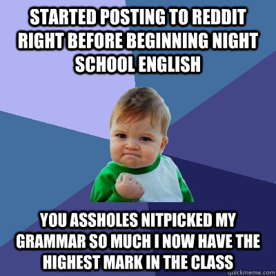 Started posting to reddit right before beginning night school english You assholes nitpicked my grammar so much I now have the highest mark in the class - Started posting to reddit right before beginning night school english You assholes nitpicked my grammar so much I now have the highest mark in the class  Success Kid