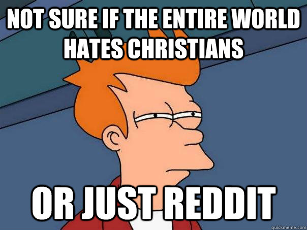 NOT SURE IF THE entire WORLD hates Christians OR just reddit  Futurama Fry