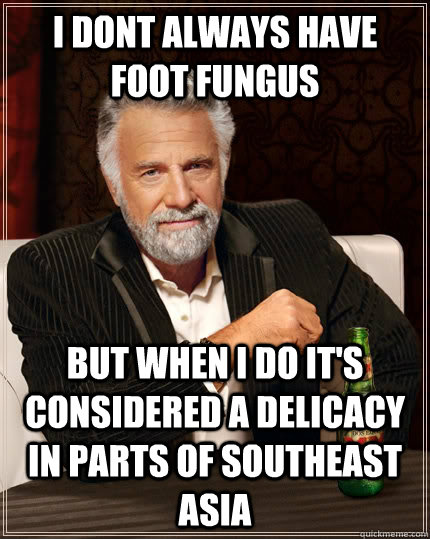 i dont always have foot fungus but when I do it's considered a delicacy in parts of southeast asia  The Most Interesting Man In The World