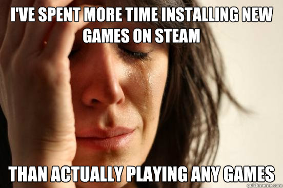 i've spent more time installing new games on steam than actually playing any games  First World Problems