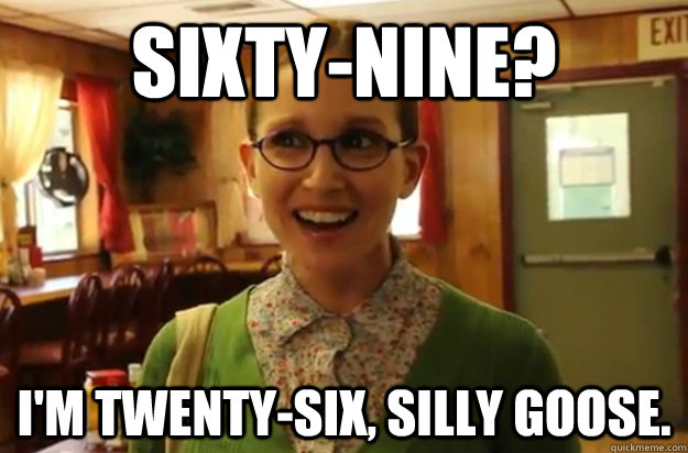 sixty-nine? I'm twenty-six, silly goose. - sixty-nine? I'm twenty-six, silly goose.  Sexually Oblivious Female