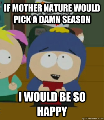 If mother nature would pick a damn season I would be so happy - If mother nature would pick a damn season I would be so happy  Craig - I would be so happy