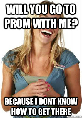 will you go to prom with me? because i dont know how to get there  Friend Zone Fiona