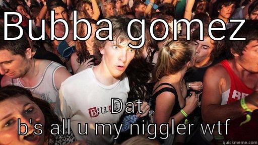 BUBBA GOMEZ  DAT B'S ALL U MY NIGGLER WTF  Sudden Clarity Clarence
