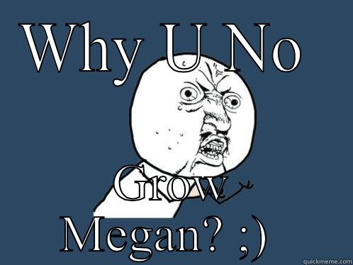 WHY U NO  GROW MEGAN? ;)  Y U No