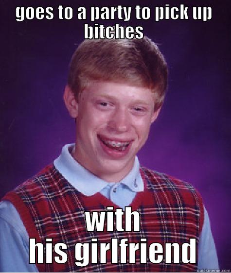 GOES TO A PARTY TO PICK UP BITCHES WITH HIS GIRLFRIEND Bad Luck Brian