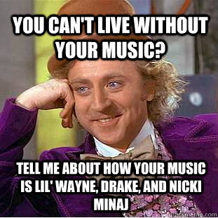 You can't live without your music? Tell me about how your music is lil' wayne, drake, and nicki minaj - You can't live without your music? Tell me about how your music is lil' wayne, drake, and nicki minaj  Willy Wonka Meme