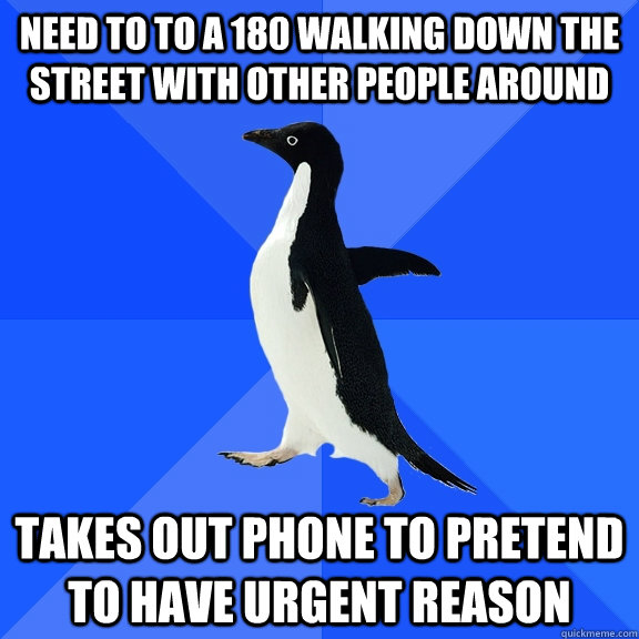 need to to a 180 walking down the street with other people around takes out phone to pretend to have urgent reason  Socially Awkward Penguin