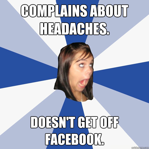 Complains about headaches.  Doesn't get off facebook.   Annoying Facebook Girl