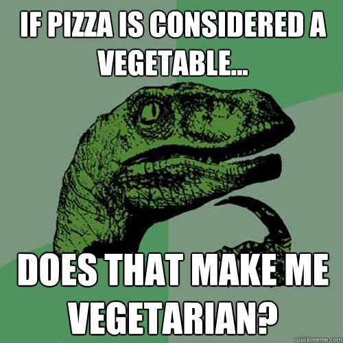 If pizza is considered a vegetable...  does that make me vegetarian?  Philosoraptor