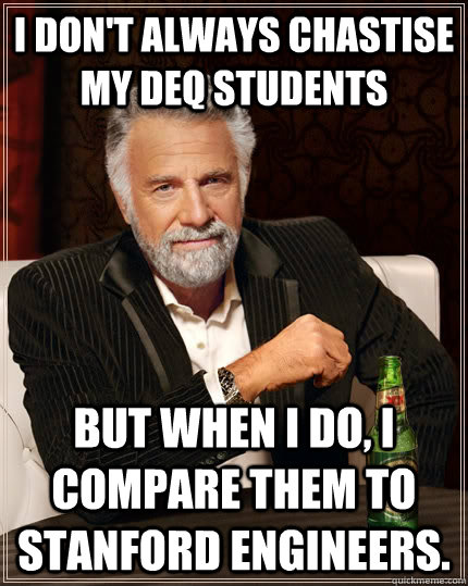 I don't always chastise my DEQ students but when I do, I compare them to Stanford engineers.  The Most Interesting Man In The World