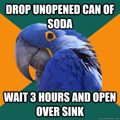 Drop unopened can of soda wait 3 hours and open over sink  Paranoid Parrot