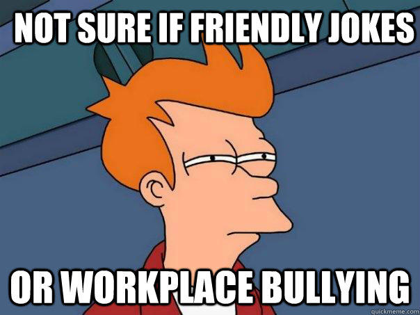 Not sure if friendly jokes Or workplace bullying - Not sure if friendly jokes Or workplace bullying  Futurama Fry