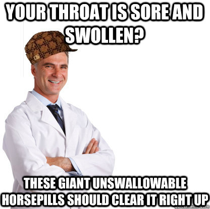 your throat is sore and swollen? these giant unswallowable horsepills should clear it right up - your throat is sore and swollen? these giant unswallowable horsepills should clear it right up  Scumbag doctors