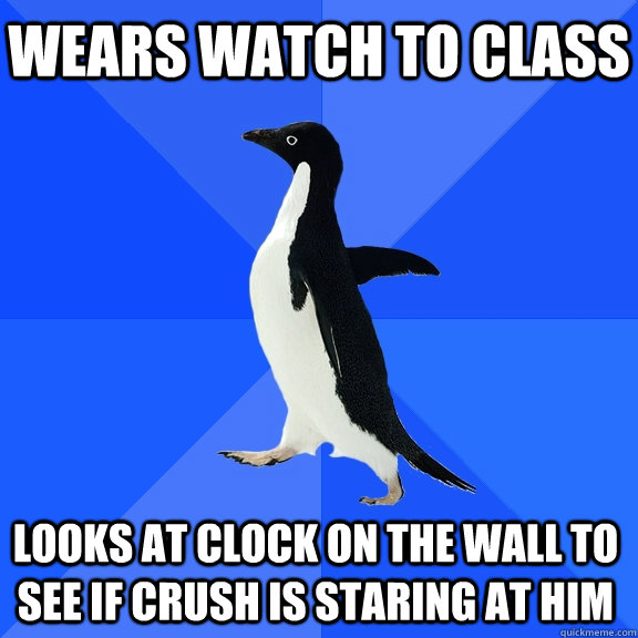 Wears watch to class Looks at clock on the wall to see if crush is staring at him  Socially Awkward Penguin