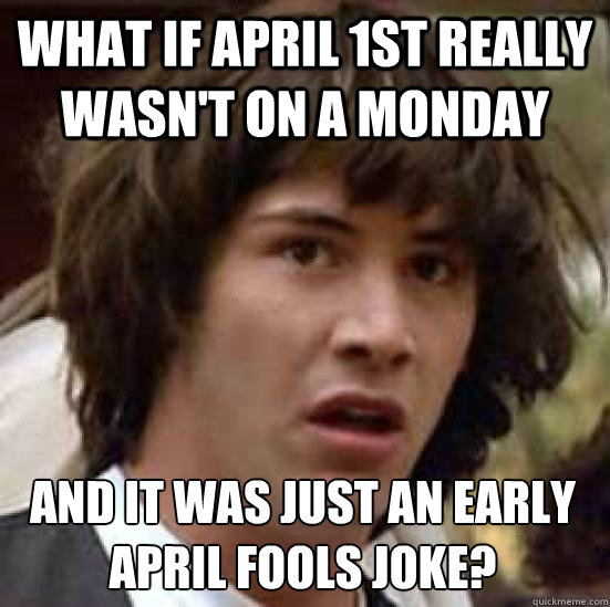 what if April 1st really wasn't on a monday  and it was just an early April fools joke?  Conspiracy Keanu Snow