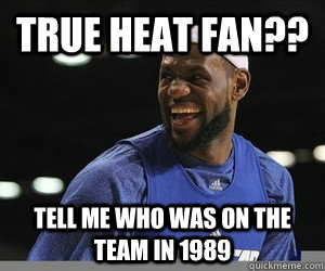 True heat fan?? TELL ME WHO WAS ON THE TEAM IN 1989  Lebron James