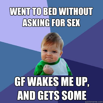 Went to bed without asking for sex  GF wakes me up, and gets some   Success Baby