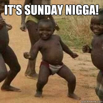 It's SUnday Nigga!   Its friday niggas