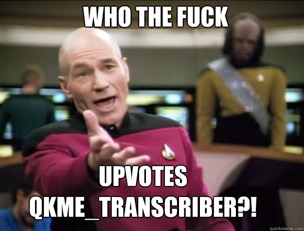Who the fuck upvotes Qkme_transcriber?!  Piccard 2