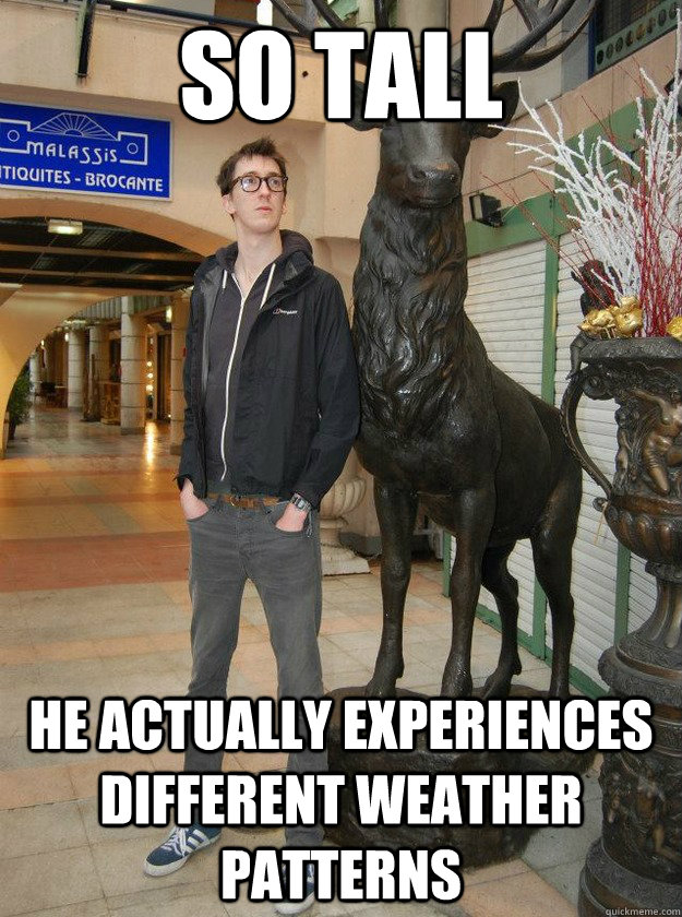 So tall He actually experiences different weather patterns  Really Tall Redditor