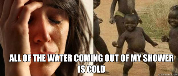  all of the water coming out of my shower is cold  First World Problems  Third World Success