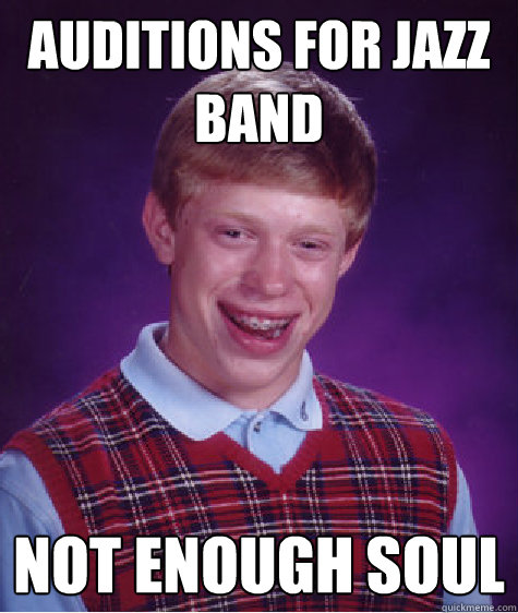 Auditions for jazz band not enough soul - Auditions for jazz band not enough soul  Bad Luck Brian