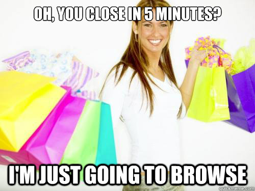 Oh, you close in 5 minutes? I'm just going to browse  Annoying Retail Customer