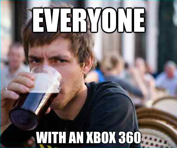Everyone With an xbox 360  Lazy College Senior