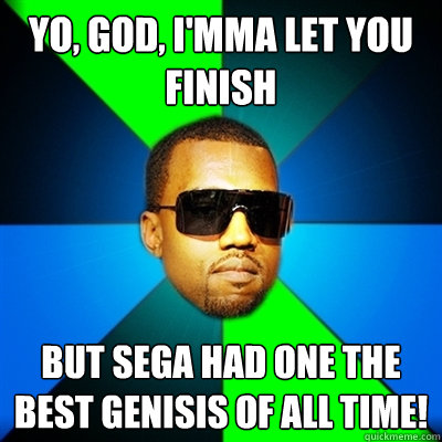 Yo, GOD, I'mma let you finish But SEGA had one the best Genisis of all time!  Interrupting Kanye
