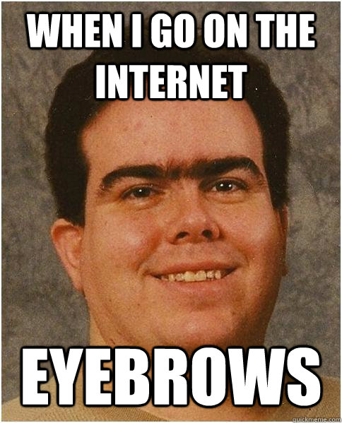 When I go on the internet Eyebrows - When I go on the internet Eyebrows  Eyebrow Guy