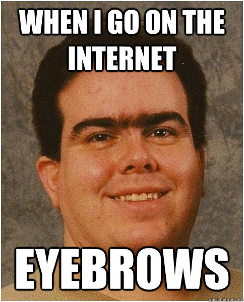 When I go on the internet Eyebrows  Eyebrow Guy
