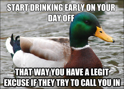 Start drinking early on your day off That way you have a legit excuse if they try to call you in  Actual Advice Mallard