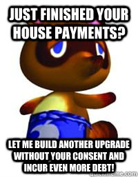 Just finished your house payments? let me build another upgrade without your consent and incur even more debt!  Tom Nook