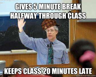 Gives 5 minute break halfway through class Keeps class 20 minutes late  Scumbag Professor
