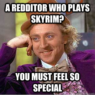 a redditor who plays skyrim? you must feel so special  Creepy Wonka