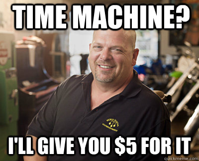 time machine? i'll give you $5 for it - time machine? i'll give you $5 for it  Pawn Stars